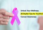 Unlock Your Wellness: 20 Stylish Tips for Youthful Cancer Awareness 